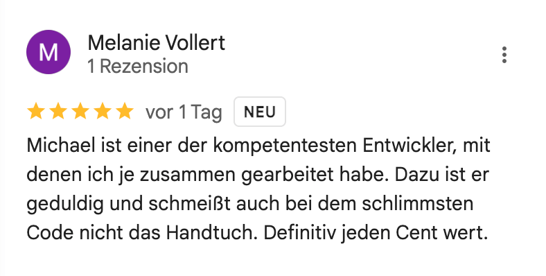 Michael ist einer der kompetentesten Entwickler, mit denen ich je zusammen gearbeitet habe. Dazu ist er geduldig und schmeißt auch bei dem schlimmsten Code nicht das Handtuch. Definitiv jeden Cent wert.