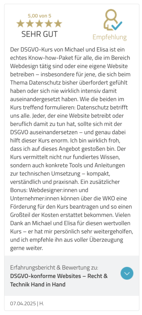 Der DSGVO-Kurs von Michael und Elisa ist ein echtes Know-how-Paket für alle, die im Bereich Webdesign tätig sind oder eine eigene Website betreiben - insbesondere für jene, die sich beim Thema Datenschutz bisher überfordert gefühlt haben oder sich nie wirklich intensiv damit auseinandergesetzt haben. Wie die beiden im Kurs treffend formulieren: Datenschutz betrifft uns alle. Jeder, der eine Website betreibt oder beruflich damit zu tun hat, sollte sich mit der DSGVO auseinandersetzen - und genau dabei hilft dieser Kurs enorm. Ich bin wirklich froh, dass ich auf dieses Angebot gestoßen bin. Der Kurs vermittelt nicht nur fundiertes Wissen, sondern auch konkrete Tools und Anleitungen zur technischen Umsetzung - kompakt, verständlich und praxisnah. Ein zusätzlicher Bonus: Webdesignerinnen und Unternehmer:innen können über die WKO eine Förderung für den Kurs beantragen und so einen Großteil der Kosten erstattet bekommen. Vielen Dank an Michael und Elisa für diesen wertvollen Kurs - er hat mir persönlich sehr weitergeholfen, und ich empfehle ihn aus voller Überzeugung gerne weiter.
